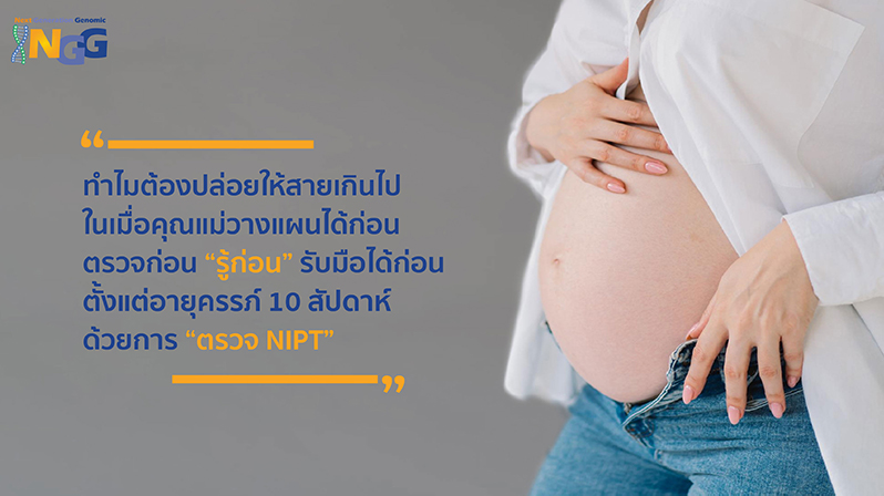 ทำไมต้องปล่อยให้สายเกินไป ในเมื่อคุณแม่วางแผนได้ก่อน ตรวจก่อน รู้ก่อน รับมือได้ก่อน ตั้งแต่อายุครรภ์ 10 สัปดาห์ ด้วยการตรวจ NIPT