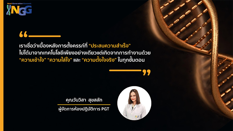 “เราเชื่อว่าเบื้องหลังการตั้งครรภ์ที่ประสบความสำเร็จ ไม่ได้มาจากเทคโนโลยีเพียงอย่างเดียว แต่เกิดจากการทำงานด้วยความเข้าใจ ความใส่ใจ และความตั้งใจจริงในทุกขั้นตอน”  คุณวันวิสา สุขสลัก - ผู้จัดการห้องปฏิบัติการ PGT