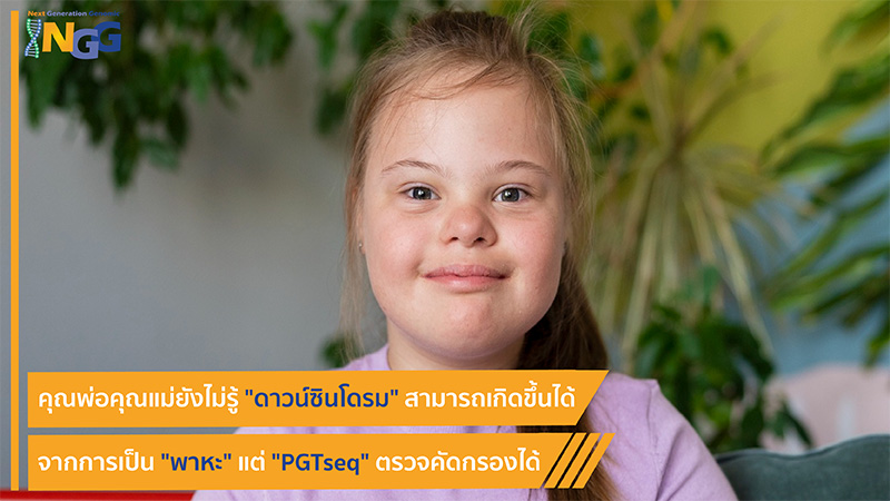 คุณพ่อคุณแม่ยังไม่รู้ ดาวน์ซินโดรม สามารถเกิดขึ้นได้จากการเป็นพาหะ แต่ PGTseq ตรวจคัดกรองได้