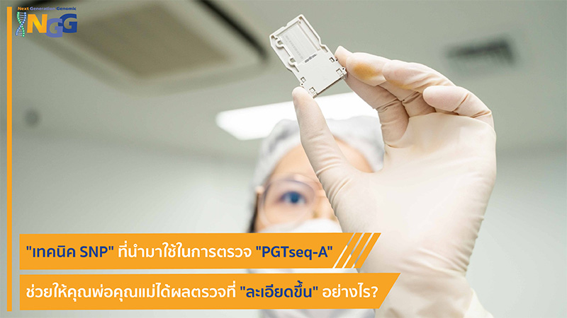 เทคนิค SNP ที่นำมาใช้ในการตรวจ PGTseq-A ช่วยให้คุณพ่อคุณแม่ได้ผลตรวจที่ละเอียดขึ้นอย่างไร?